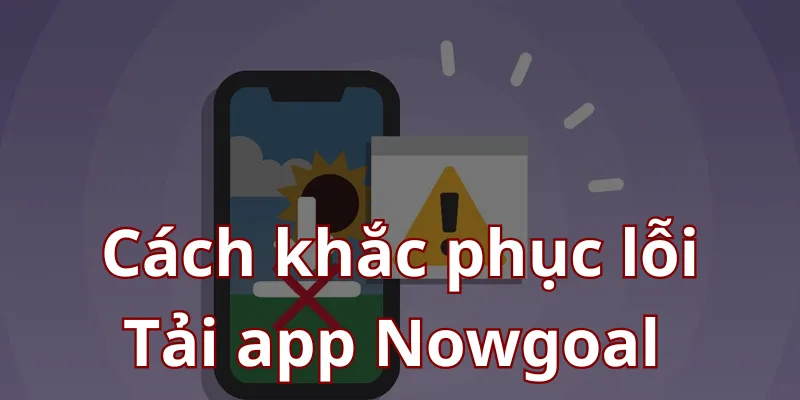 Khắc phục lỗi thường gặp khi tải App Nowgoal